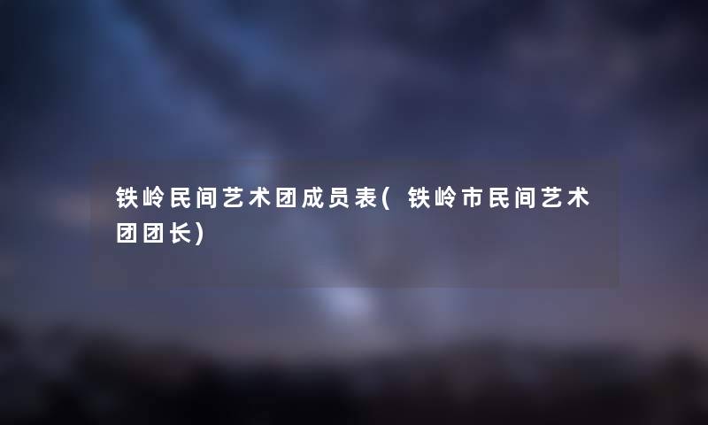 铁岭民间艺术团成员表(铁岭市民间艺术团团长) 铁岭民间艺术团成员表(铁岭市民间艺术团团长)