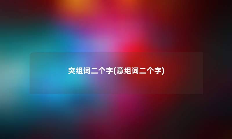 突组词二个字(意组词二个字) 突组词二个字(意组词二个字)