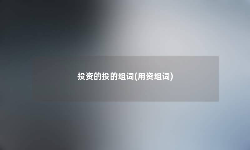 投资的投的组词(用资组词) 投资的投的组词(用资组词)