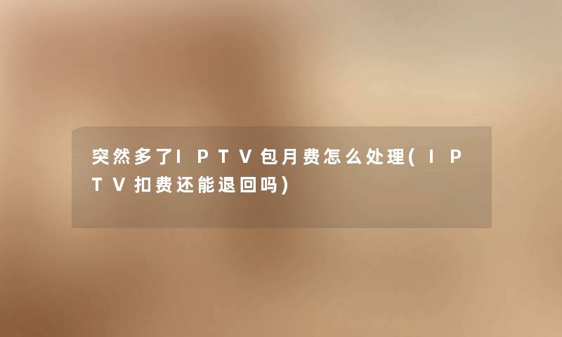 突然多了IPTV包月费怎么处理(IPTV扣费还能退回吗) 突然多了IPTV包月费怎么处理(IPTV扣费还能退回吗)