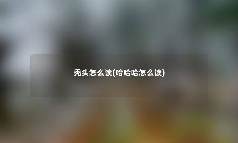 秃头怎么读(哈哈哈怎么读)
