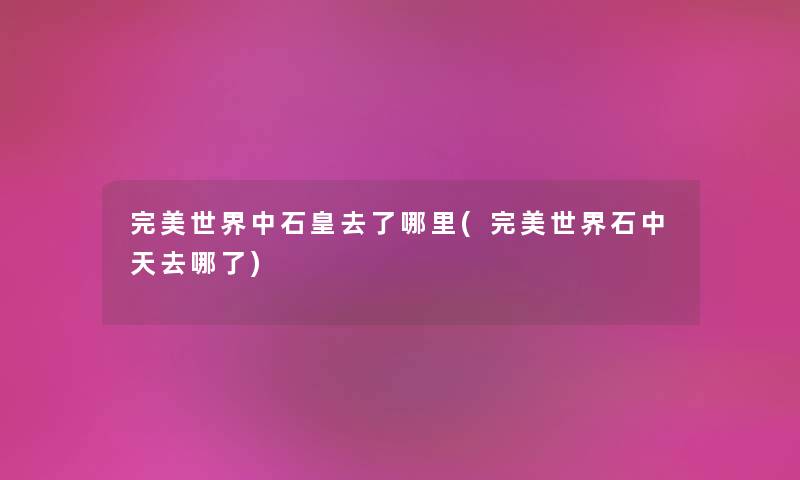 完美世界中石皇去了哪里(完美世界石中天去哪了) 完美世界中石皇去了哪里(完美世界石中天去哪了)