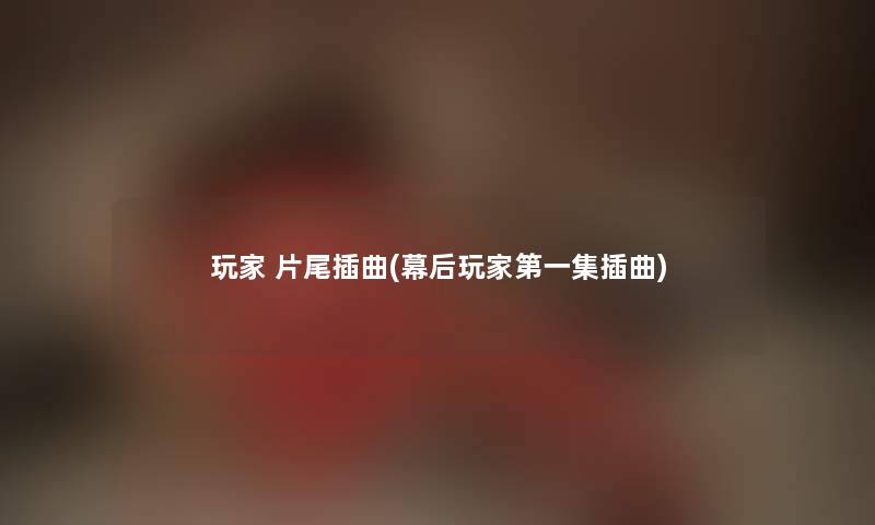 玩家 片尾插曲(幕后玩家第一集插曲) 玩家 片尾插曲(幕后玩家第一集插曲)