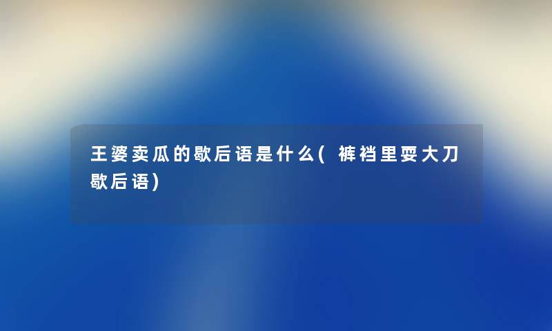 王婆卖瓜的歇后语是什么(裤裆里耍大刀歇后语) 王婆卖瓜的歇后语是什么(裤裆里耍大刀歇后语)
