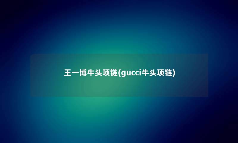 王一博牛头项链(gucci牛头项链) 王一博牛头项链(gucci牛头项链)