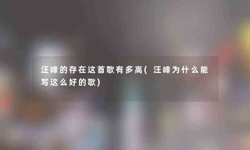 汪峰的存在这首歌有多高(汪峰为什么能写这么好的歌) 汪峰的存在这首歌有多高(汪峰为什么能写这么好的歌)