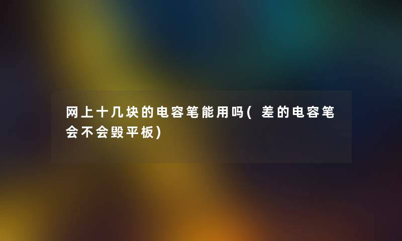 网上十几块的电容笔能用吗(差的电容笔会不会毁平板) 网上十几块的电容笔能用吗(差的电容笔会不会毁平板)
