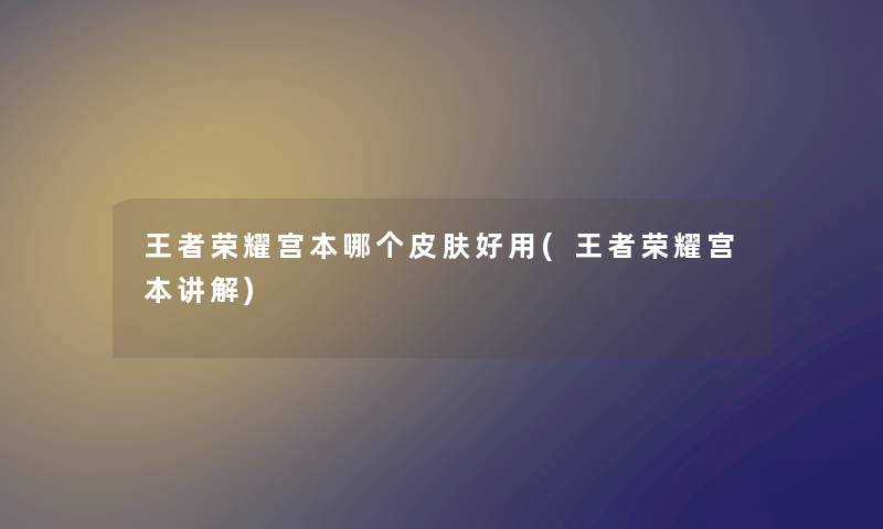 王者荣耀宫本哪个皮肤好用(王者荣耀宫本讲解) 王者荣耀宫本哪个皮肤好用(王者荣耀宫本讲解)