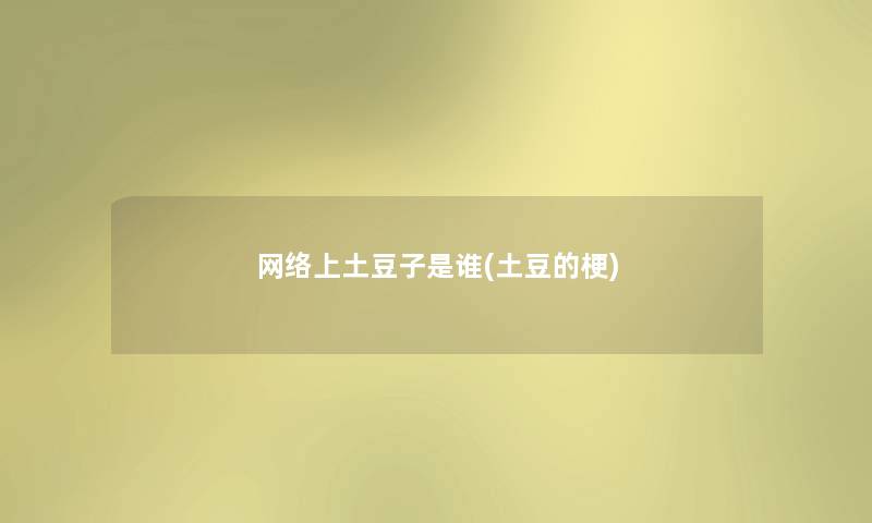 网络上土豆子是谁(土豆的梗) 网络上土豆子是谁(土豆的梗)