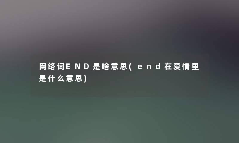 网络词END是啥意思(end在爱情里是什么意思) 网络词END是啥意思(end在爱情里是什么意思)