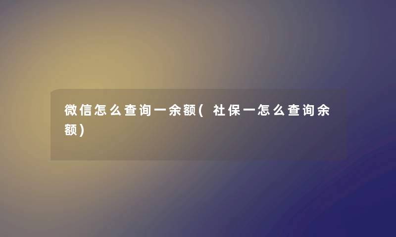 微信怎么查阅一余额(社保一怎么查阅余额) 微信怎么查阅一余额(社保一怎么查阅余额)