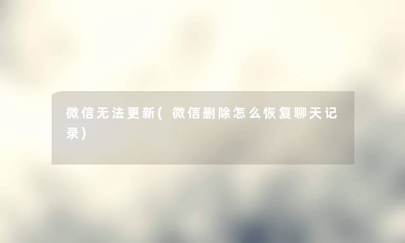 微信无法更新(微信删除怎么恢复聊天记录) 微信无法更新(微信删除怎么恢复聊天记录)