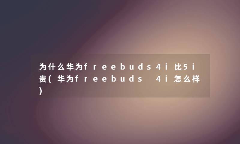 为什么华为freebuds4i比5i贵(华为freebuds 4i怎么样) 为什么华为freebuds4i比5i贵(华为freebuds 4i怎么样)
