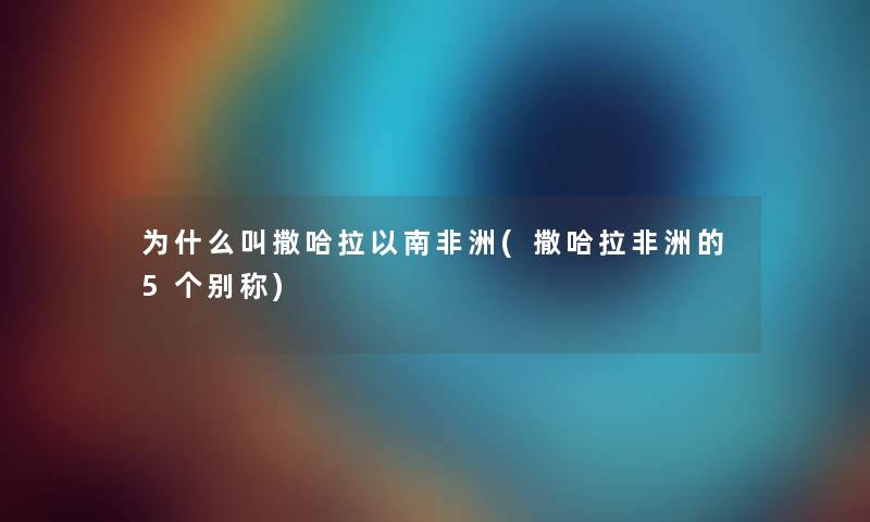 为什么叫撒哈拉以南非洲(撒哈拉非洲的5个别称) 为什么叫撒哈拉以南非洲(撒哈拉非洲的5个别称)