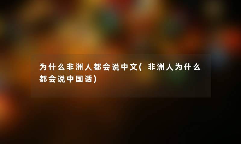 为什么非洲人都会说中文(非洲人为什么都会说中国话) 为什么非洲人都会说中文(非洲人为什么都会说中国话)