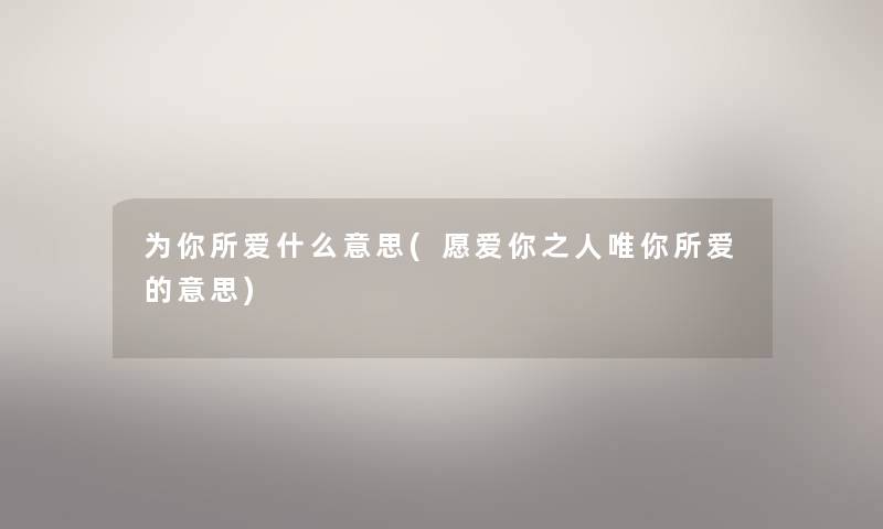 为你所爱什么意思(愿爱你之人唯你所爱的意思) 为你所爱什么意思(愿爱你之人唯你所爱的意思)