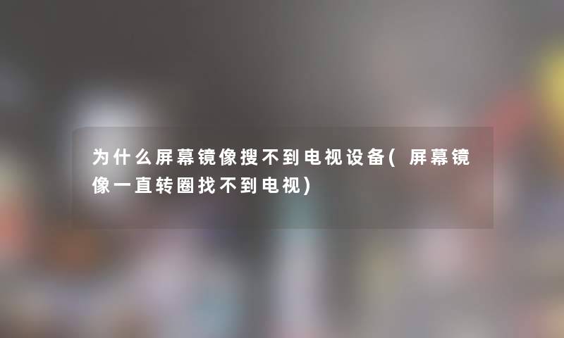 为什么屏幕镜像搜不到电视设备(屏幕镜像一直转圈找不到电视) 为什么屏幕镜像搜不到电视设备(屏幕镜像一直转圈找不到电视)