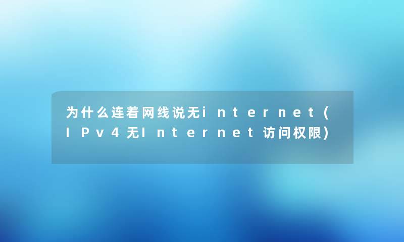 为什么连着网线说无internet(IPv4无Internet访问权限) 为什么连着网线说无internet(IPv4无Internet访问权限)