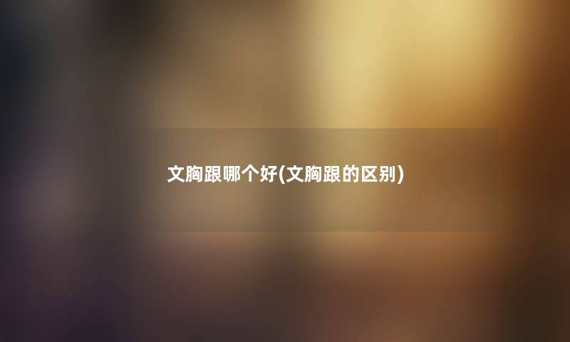 文胸跟哪个好(文胸跟的区别) 文胸跟哪个好(文胸跟的区别)