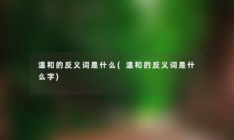 温和的反义词是什么(温和的反义词是什么字) 温和的反义词是什么(温和的反义词是什么字)