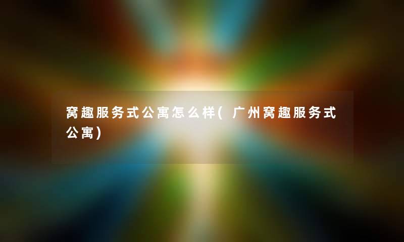 窝趣服务式公寓怎么样(广州窝趣服务式公寓) 窝趣服务式公寓怎么样(广州窝趣服务式公寓)