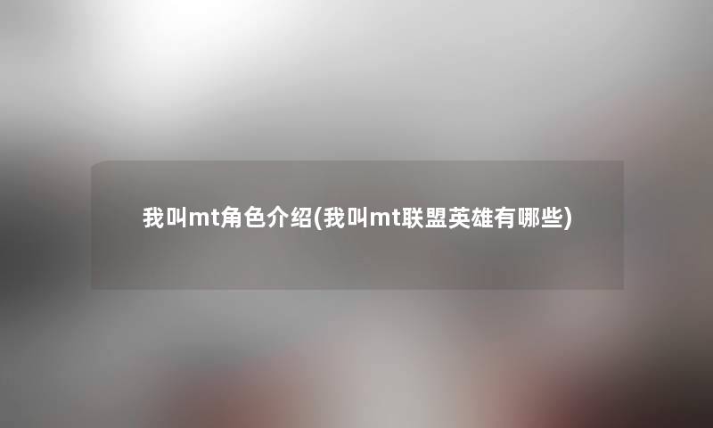 我叫mt角色介绍(我叫mt联盟英雄有哪些) 我叫mt角色介绍(我叫mt联盟英雄有哪些)