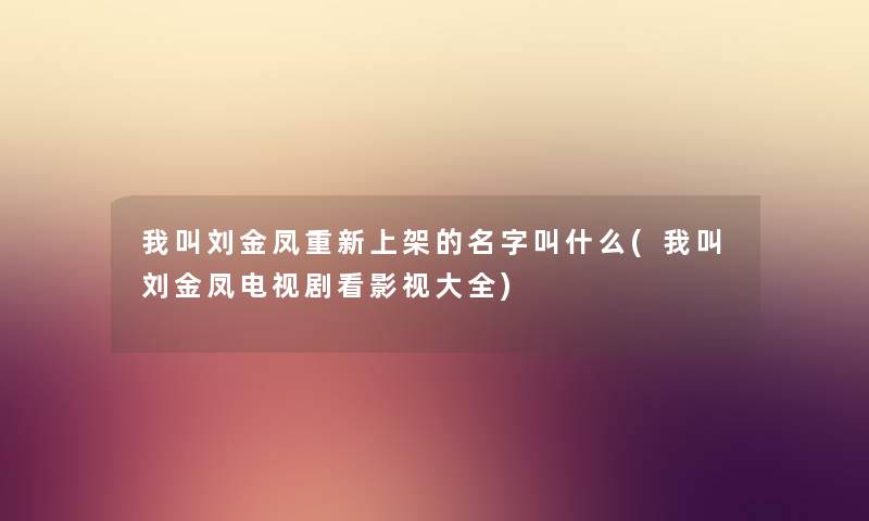我叫刘金凤重新上架的名字叫什么(我叫刘金凤电视剧看影视大全) 我叫刘金凤重新上架的名字叫什么(我叫刘金凤电视剧看影视大全)