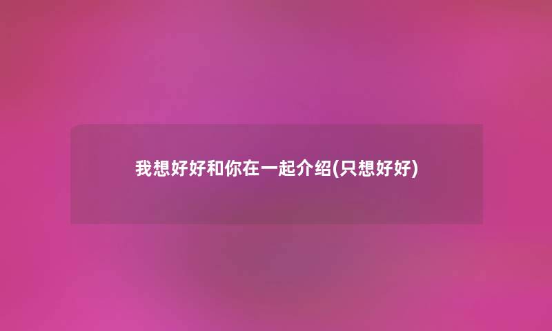 我想好好和你在一起介绍(只想好好) 我想好好和你在一起介绍(只想好好)