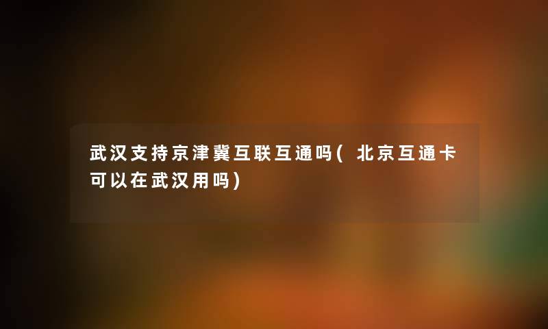 武汉支持京津冀互联互通吗(北京互通卡可以在武汉用吗) 武汉支持京津冀互联互通吗(北京互通卡可以在武汉用吗)