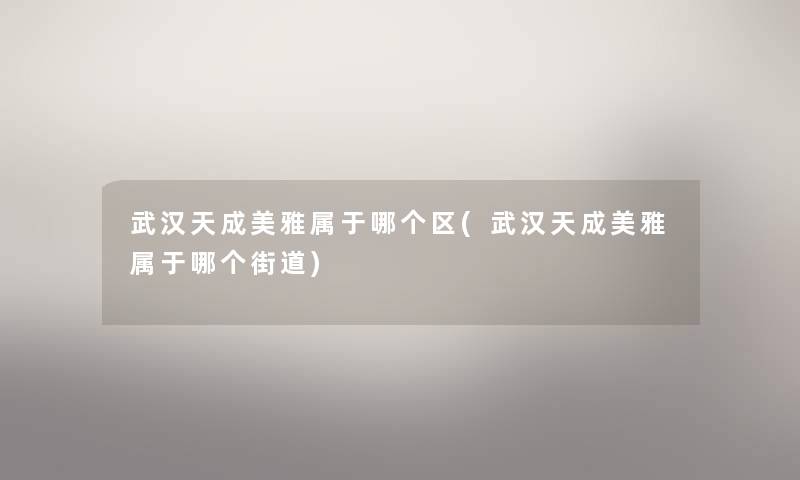 武汉天成美雅属于哪个区(武汉天成美雅属于哪个街道) 武汉天成美雅属于哪个区(武汉天成美雅属于哪个街道)