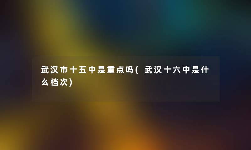 武汉市十五中是重点吗(武汉十六中是什么档次) 武汉市十五中是重点吗(武汉十六中是什么档次)