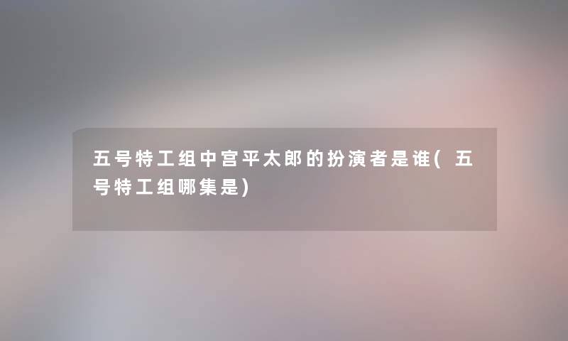 五号特工组中宫平太郎的扮演者是谁(五号特工组哪集是) 五号特工组中宫平太郎的扮演者是谁(五号特工组哪集是)