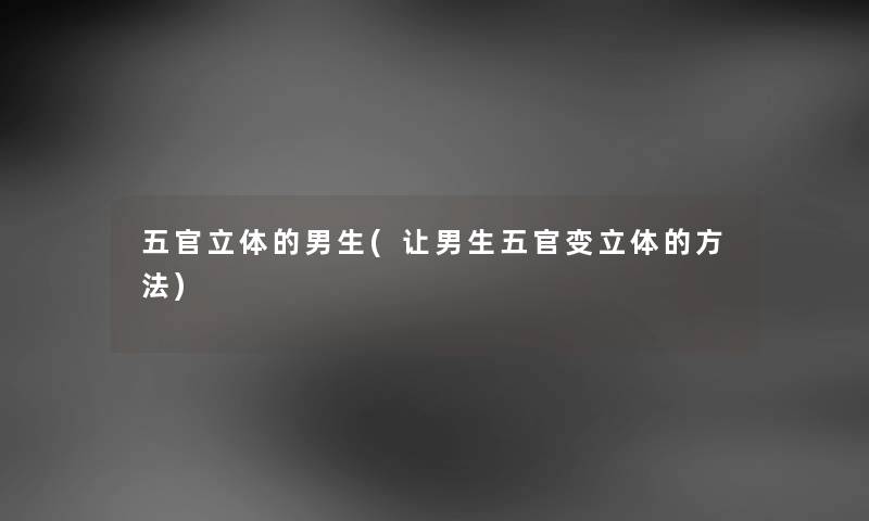 五官立体的男生(让男生五官变立体的方法) 五官立体的男生(让男生五官变立体的方法)