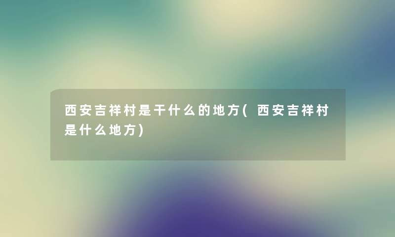 西安吉祥村是干什么的地方(西安吉祥村是什么地方) 西安吉祥村是干什么的地方(西安吉祥村是什么地方)