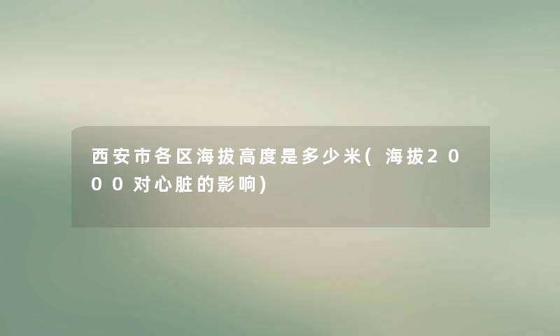 西安市各区海拔高度是多少米(海拔2000对心脏的影响) 西安市各区海拔高度是多少米(海拔2000对心脏的影响)