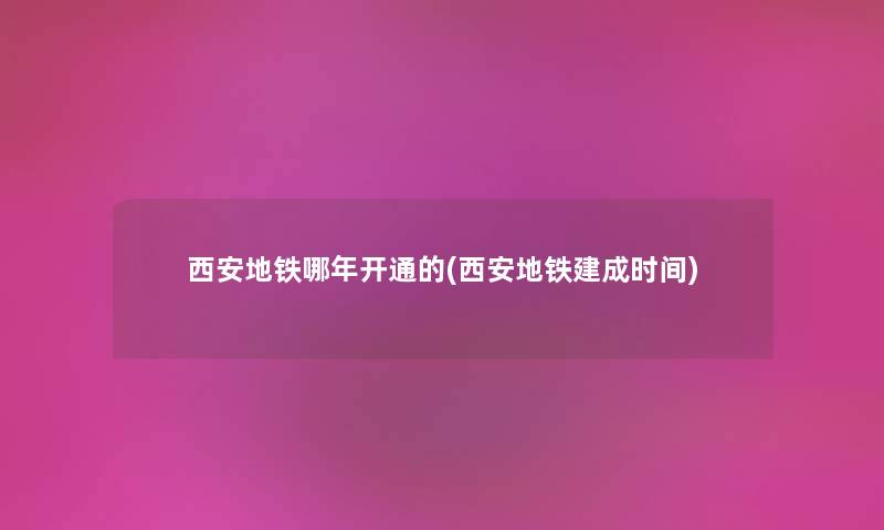 西安地铁哪年开通的(西安地铁建成时间) 西安地铁哪年开通的(西安地铁建成时间)