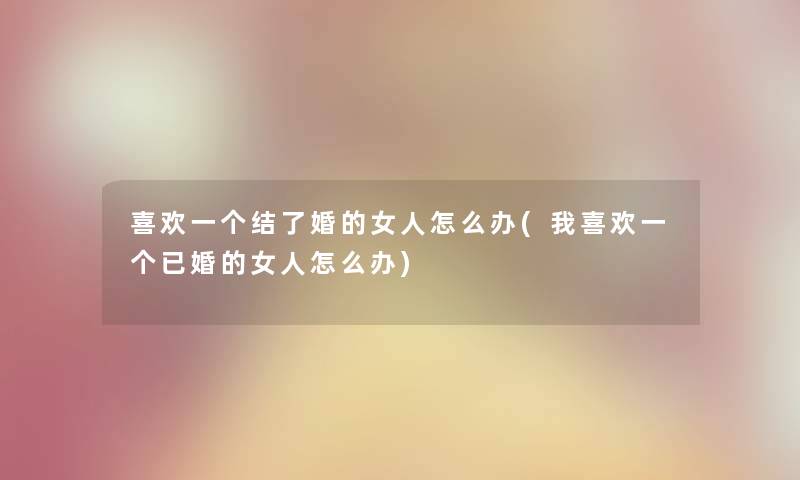 喜欢一个结了婚的女人怎么办(我喜欢一个已婚的女人怎么办) 喜欢一个结了婚的女人怎么办(我喜欢一个已婚的女人怎么办)