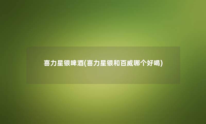 喜力星银啤酒(喜力星银和百威哪个好喝) 喜力星银啤酒(喜力星银和百威哪个好喝)