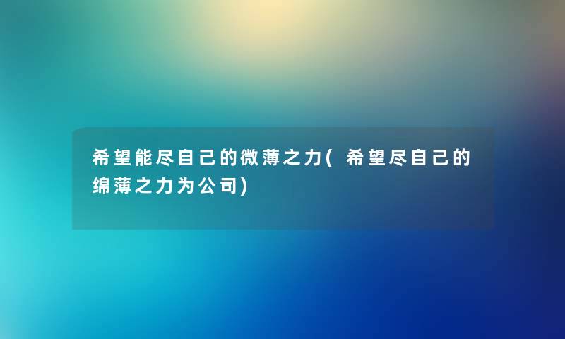 我想能尽自己的微薄之力(我想尽自己的绵薄之力为公司) 我想能尽自己的微薄之力(我想尽自己的绵薄之力为公司)