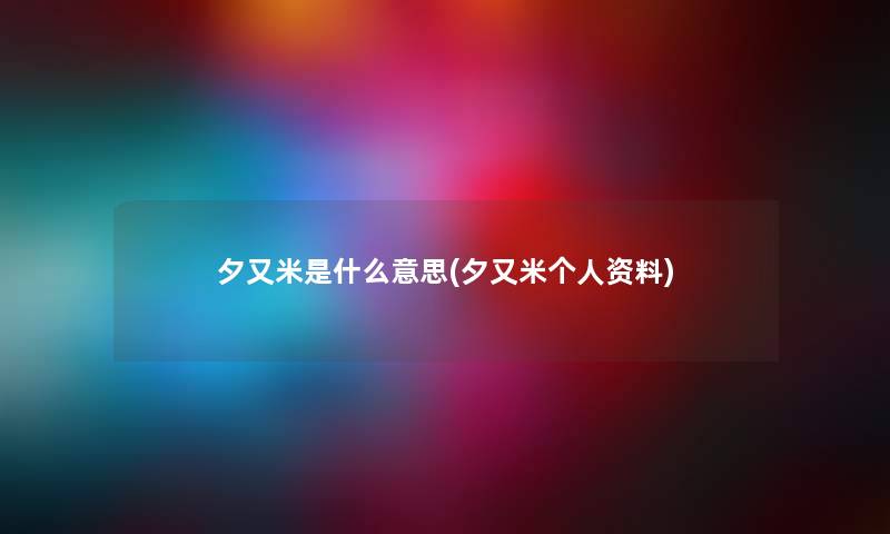 夕又米是什么意思(夕又米个人资料) 夕又米是什么意思(夕又米个人资料)