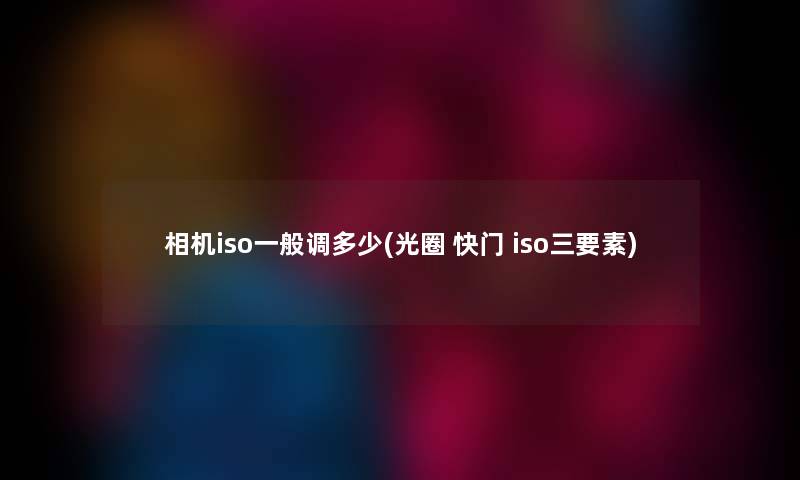 相机iso一般调多少(光圈 快门 iso三要素) 相机iso一般调多少(光圈 快门 iso三要素)