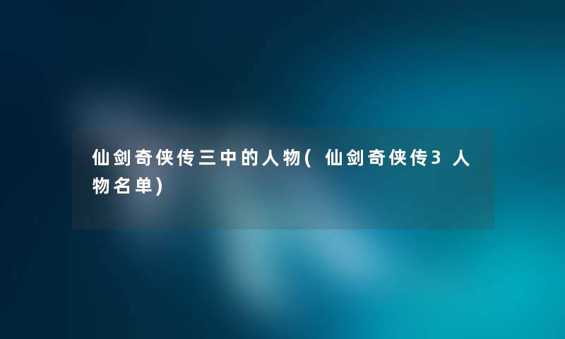 仙剑奇侠传三中的人物(仙剑奇侠传3人物名单) 仙剑奇侠传三中的人物(仙剑奇侠传3人物名单)