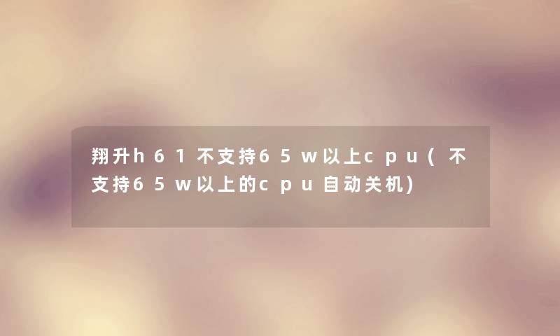 翔升h61不支持65w以上cpu(不支持65w以上的cpu自动关机) 翔升h61不支持65w以上cpu(不支持65w以上的cpu自动关机)