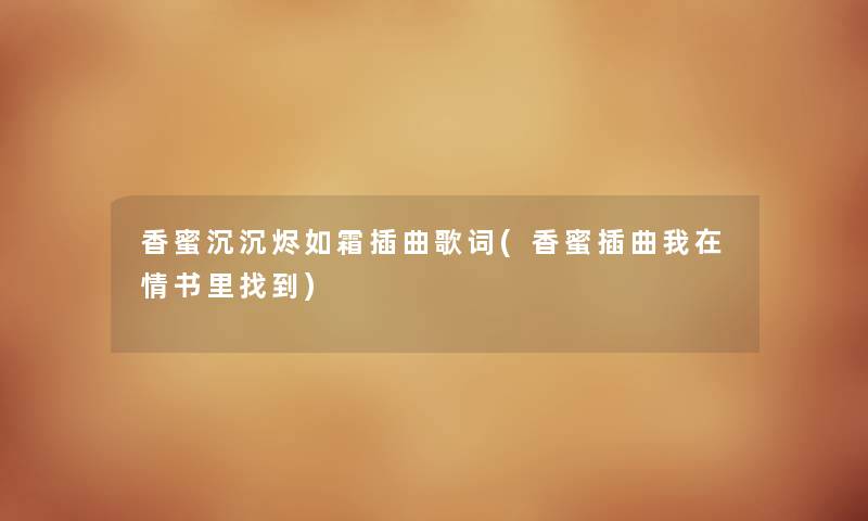香蜜沉沉烬如霜插曲歌词(香蜜插曲我在情书里找到) 香蜜沉沉烬如霜插曲歌词(香蜜插曲我在情书里找到)