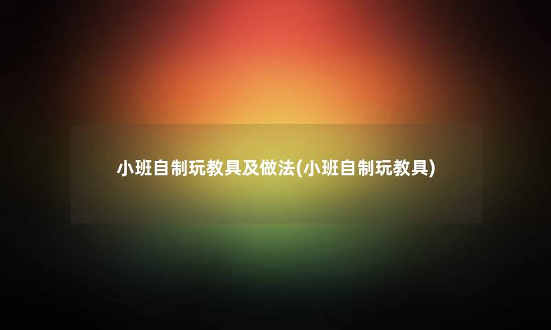 小班自制玩教具及做法(小班自制玩教具) 小班自制玩教具及做法(小班自制玩教具)