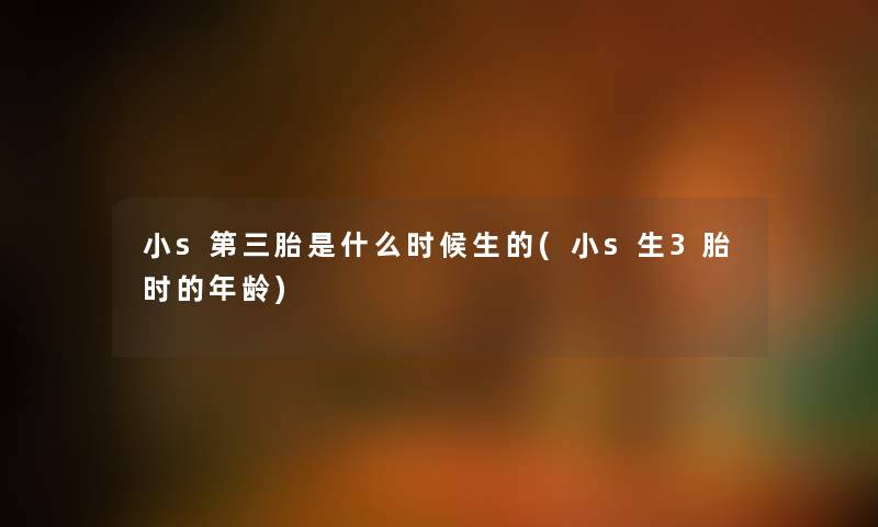 小s第三胎是什么时候生的(小s生3胎时的年龄)