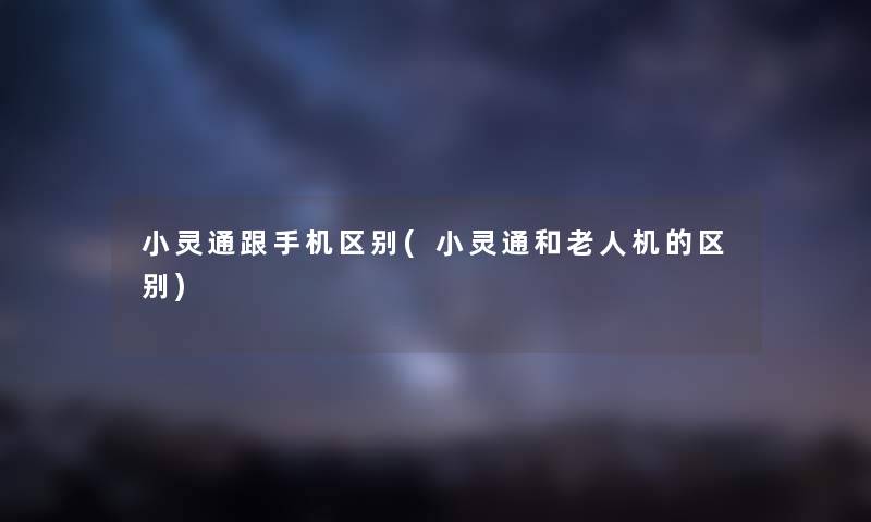 小灵通跟手机区别(小灵通和老人机的区别) 小灵通跟手机区别(小灵通和老人机的区别)