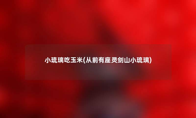 小琉璃吃玉米(从前有座灵剑山小琉璃) 小琉璃吃玉米(从前有座灵剑山小琉璃)