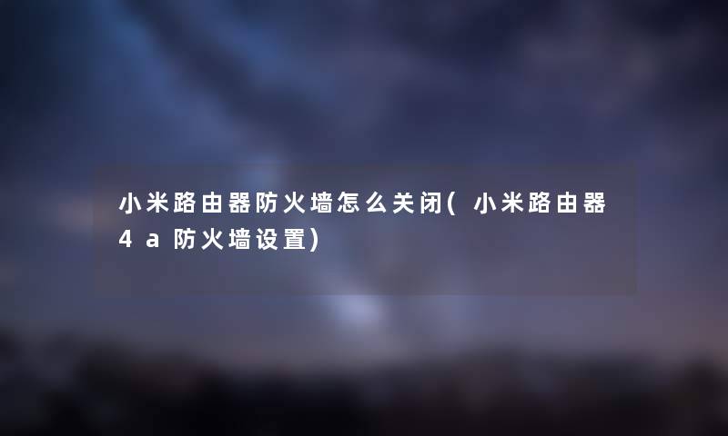 小米路由器防火墙怎么关闭(小米路由器4a防火墙设置) 小米路由器防火墙怎么关闭(小米路由器4a防火墙设置)