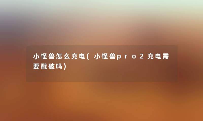 小怪兽怎么充电(小怪兽pro2充电需要戳破吗) 小怪兽怎么充电(小怪兽pro2充电需要戳破吗)